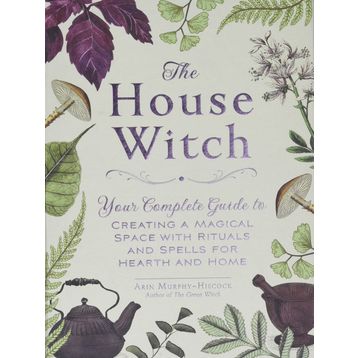 the House Witch Your Complete Guide to Creating a Magical Space with Rituals and Spells for Hearth and Home