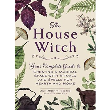 the House Witch Your Complete Guide to Creating a Magical Space with Rituals and Spells for Hearth and Home