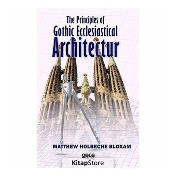 The Principles Of Gothic Ecclesiastical Architectur - Matthew Holbeche Bloxam