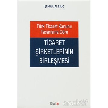 TÜRK TICARET KANUNU TASARISINA GÖRE TICARET ŞİRKETLERİNİN BİRLEŞMESİ - ŞENGÜL AL KILIÇ