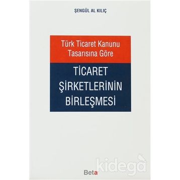 TÜRK TICARET KANUNU TASARISINA GÖRE TICARET ŞİRKETLERİNİN BİRLEŞMESİ - ŞENGÜL AL KILIÇ