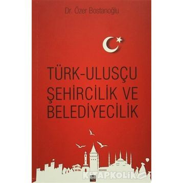 Türk Ulusçu Şehircilik ve Belediyecilik - Özer Bostanoğlu