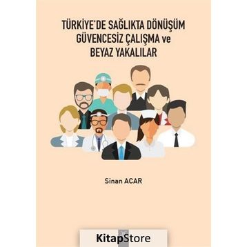 Türkiye'de Sağlıkta Dönüşüm Güvencesiz Çalışma Ve Beyaz Yakalılar - Sinan Acar