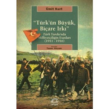 TÜRK'ÜN BÜYÜK, BİÇARE IRKI TÜRK YURDUNDA MİLLİYETÇİLİĞİN ESASLARI (1911-1916) - ÜMİT KURT