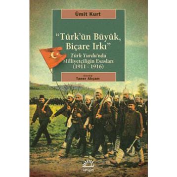 TÜRK'ÜN BÜYÜK, BİÇARE IRKI TÜRK YURDUNDA MİLLİYETÇİLİĞİN ESASLARI (1911-1916) - ÜMİT KURT