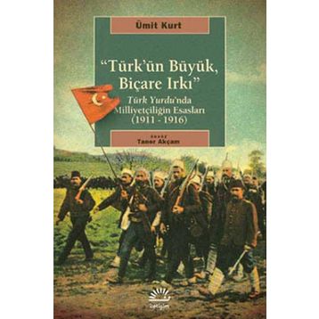 TÜRK'ÜN BÜYÜK, BİÇARE IRKI TÜRK YURDUNDA MİLLİYETÇİLİĞİN ESASLARI (1911-1916) - ÜMİT KURT