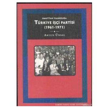 UMUTTAN YALNIZLIĞA TÜRKİYE İŞÇİ PARTISI 1961-1971 - ARTUN ÜNSAL