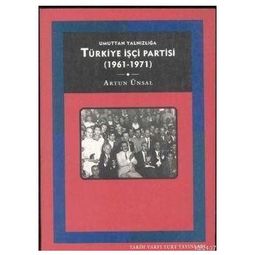 UMUTTAN YALNIZLIĞA TÜRKİYE İŞÇİ PARTISI 1961-1971 - ARTUN ÜNSAL