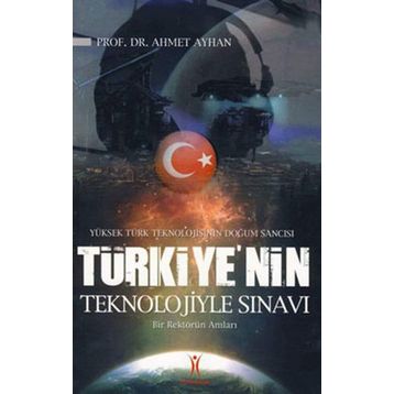 YÜKSEK TÜRK TEKNOLOJISININ DOĞUM SANCISI TÜRKIYE´NIN TEKNOLOJIYLE SINAVI BIR REKTÖRÜN ANILARI - AHMET AYHAN